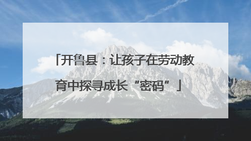 开鲁县：让孩子在劳动教育中探寻成长“密码”
