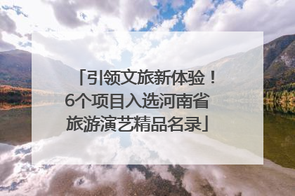 引领文旅新体验！6个项目入选河南省旅游演艺精品名录