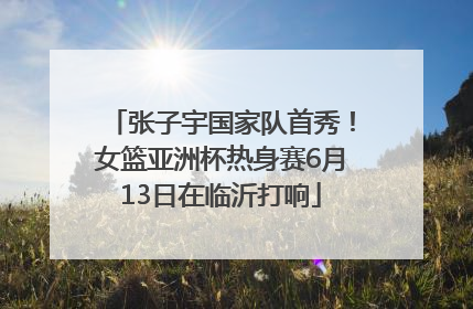 张子宇国家队首秀！女篮亚洲杯热身赛6月13日在临沂打响