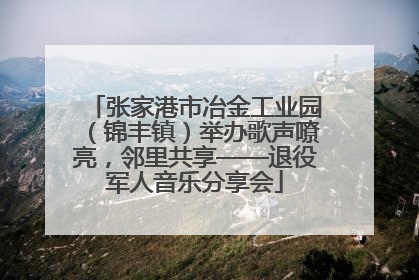 张家港市冶金工业园（锦丰镇）举办歌声嘹亮，邻里共享——退役军人音乐分享会