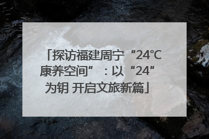 探访福建周宁“24℃康养空间”：以“24”为钥 开启文旅新篇