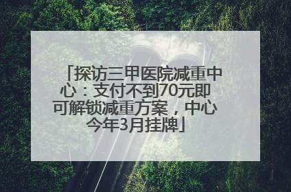 探访三甲医院减重中心：支付不到70元即可解锁减重方案，中心今年3月挂牌