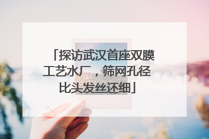 探访武汉首座双膜工艺水厂，筛网孔径比头发丝还细