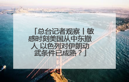 总台记者观察丨敏感时刻美国从中东撤人 以色列对伊朗动武条件已成熟？