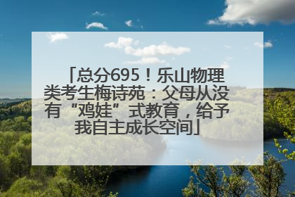 总分695！乐山物理类考生梅诗苑：父母从没有“鸡娃”式教育，给予我自主成长空间