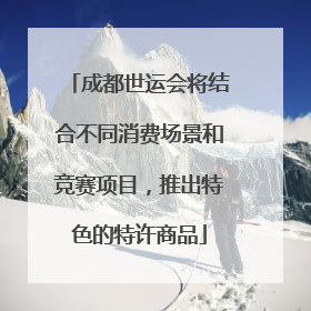 成都世运会将结合不同消费场景和竞赛项目，推出特色的特许商品