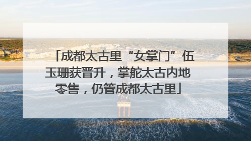 成都太古里“女掌门”伍玉珊获晋升，掌舵太古内地零售，仍管成都太古里