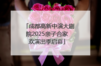 成都高新中演大剧院2025亲子合家欢演出季启幕