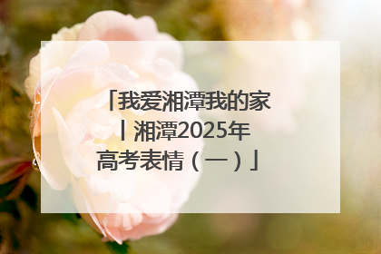 我爱湘潭我的家丨湘潭2025年高考表情（一）