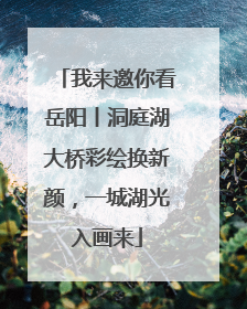我来邀你看岳阳丨洞庭湖大桥彩绘换新颜，一城湖光入画来