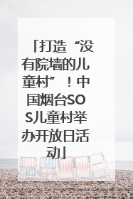 打造“没有院墙的儿童村”！中国烟台SOS儿童村举办开放日活动
