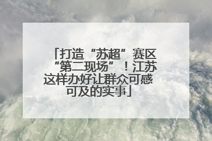 打造“苏超”赛区“第二现场”！江苏这样办好让群众可感可及的实事