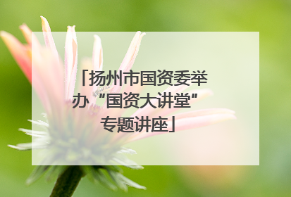 扬州市国资委举办“国资大讲堂” 专题讲座