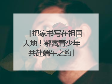 把家书写在祖国大地！鄂藏青少年共赴端午之约