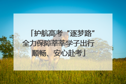 护航高考“逐梦路”全力保障莘莘学子出行顺畅、安心赴考