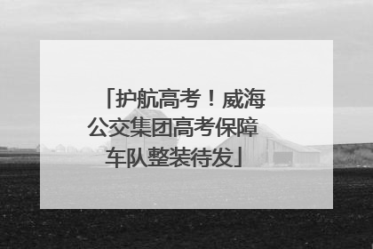 护航高考！威海公交集团高考保障车队整装待发