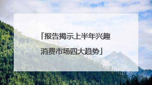 报告揭示上半年兴趣消费市场四大趋势
