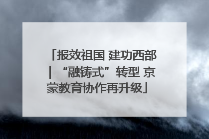 报效祖国 建功西部｜“融铸式”转型 京蒙教育协作再升级