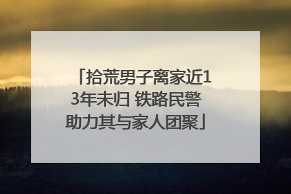 拾荒男子离家近13年未归 铁路民警助力其与家人团聚