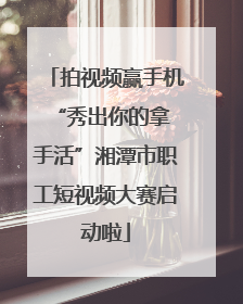 拍视频赢手机 “秀出你的拿手活”湘潭市职工短视频大赛启动啦