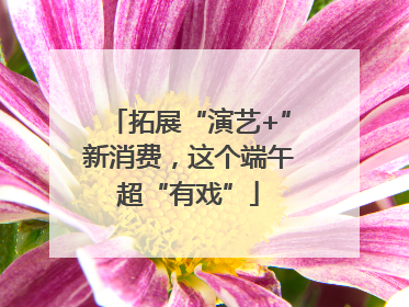 拓展“演艺+”新消费，这个端午超“有戏”