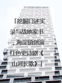 挖掘口述实录与战地家书，海淀镇创演红色史诗剧《山河长歌》
