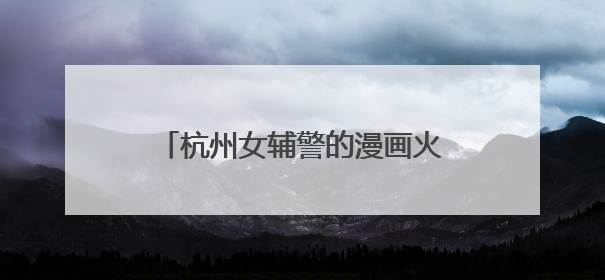 杭州女辅警的漫画火了：出手就是爆款