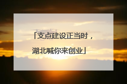 支点建设正当时，湖北喊你来创业