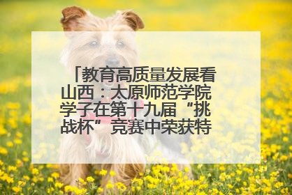 教育高质量发展看山西：太原师范学院学子在第十九届“挑战杯”竞赛中荣获特等奖两项