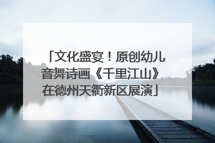 文化盛宴！原创幼儿音舞诗画《千里江山》在德州天衢新区展演