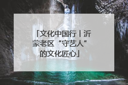 文化中国行丨沂蒙老区“守艺人”的文化匠心