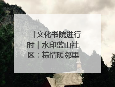 文化书院进行时｜水印蓝山社区：粽情暖邻里，端午共安康