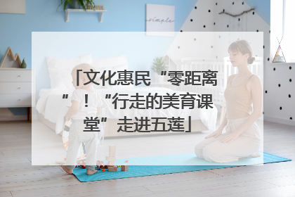 文化惠民“零距离”！“行走的美育课堂”走进五莲