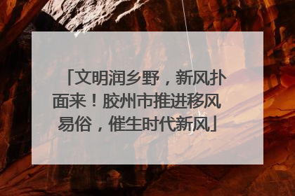 文明润乡野，新风扑面来！胶州市推进移风易俗，催生时代新风