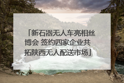 新石器无人车亮相丝博会 签约四家企业共拓陕西无人配送市场