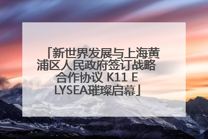 新世界发展与上海黄浦区人民政府签订战略合作协议 K11 ELYSEA璀璨启幕