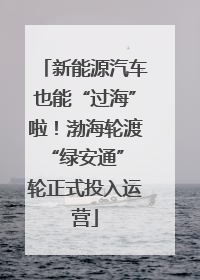 新能源汽车也能“过海”啦！渤海轮渡“绿安通” 轮正式投入运营