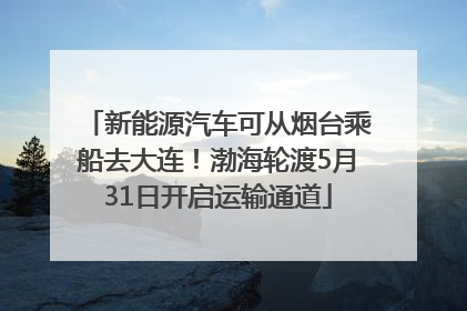 新能源汽车可从烟台乘船去大连！渤海轮渡5月31日开启运输通道