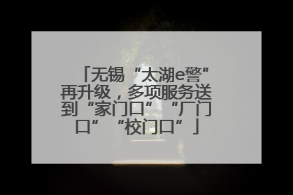 无锡“太湖e警”再升级，多项服务送到“家门口”“厂门口”“校门口”