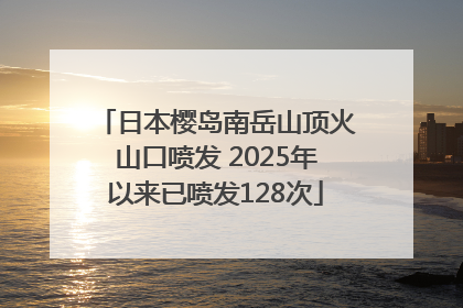 日本樱岛南岳山顶火山口喷发 2025年以来已喷发128次