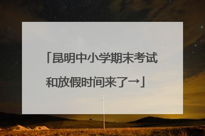 昆明中小学期末考试和放假时间来了→