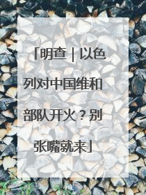 明查｜以色列对中国维和部队开火？别张嘴就来