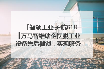 智领工业·护航618┃万马智维助企摆脱工业设备售后枷锁，实现服务与效能价值共振！
