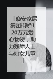 晚安家居集团捐赠120万元爱心物资，助力残障人士与妇女儿童
