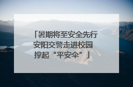 暑期将至安全先行 安阳交警走进校园撑起“平安伞”