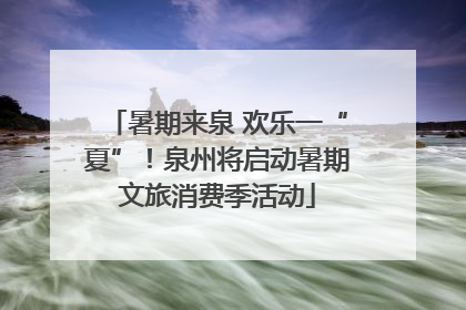 暑期来泉 欢乐一“夏”！泉州将启动暑期文旅消费季活动