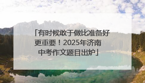 有时候敢于做比准备好更重要！2025年济南中考作文题目出炉