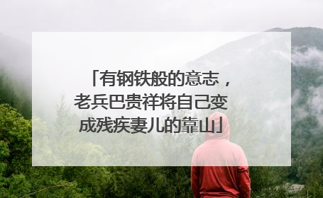 有钢铁般的意志，老兵巴贵祥将自己变成残疾妻儿的靠山