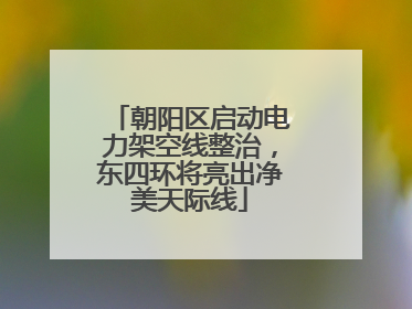 朝阳区启动电力架空线整治，东四环将亮出净美天际线