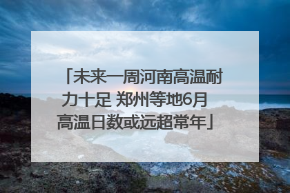 未来一周河南高温耐力十足 郑州等地6月高温日数或远超常年